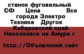 станок фуговальный  СФ-4 › Цена ­ 35 000 - Все города Электро-Техника » Другое   . Хабаровский край,Николаевск-на-Амуре г.